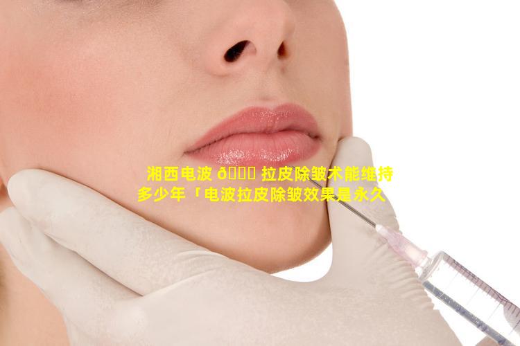 湘西电波 🍀 拉皮除皱术能维持多少年「电波拉皮除皱效果是永久的吗」